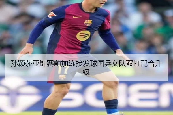 孙颖莎亚锦赛前加练接发球国乒女队双打配合升级